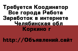 Требуется Коодинатор - Все города Работа » Заработок в интернете   . Челябинская обл.,Коркино г.